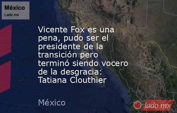 Vicente Fox es una pena, pudo ser el presidente de la transición pero terminó siendo vocero de la desgracia: Tatiana Clouthier. Noticias en tiempo real