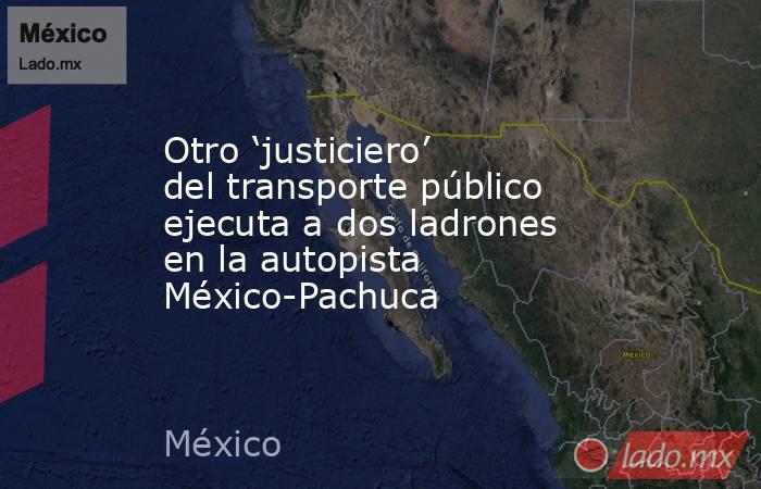 Otro ‘justiciero’ del transporte público ejecuta a dos ladrones en la autopista México-Pachuca. Noticias en tiempo real