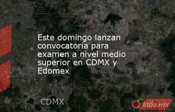 Este domingo lanzan convocatoria para examen a nivel medio superior en CDMX y Edomex. Noticias en tiempo real