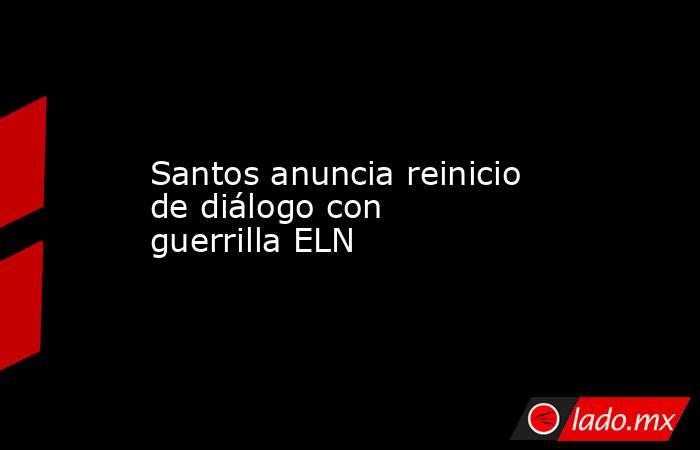 Santos anuncia reinicio de diálogo con guerrilla ELN. Noticias en tiempo real