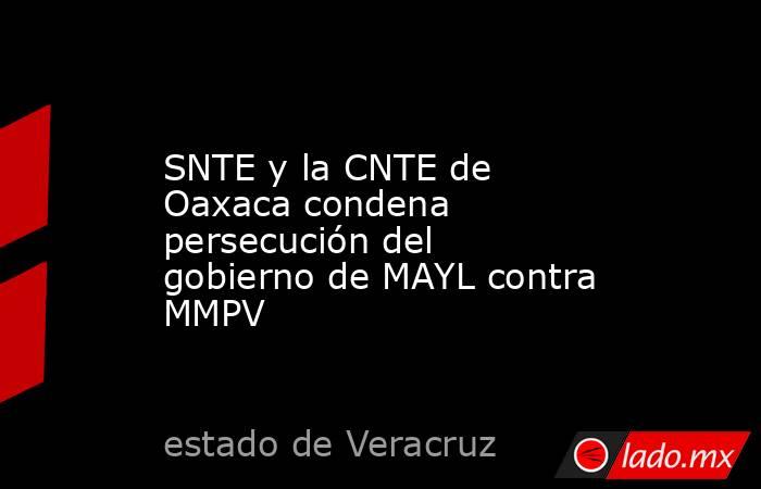 SNTE y la CNTE de Oaxaca condena persecución del gobierno de MAYL contra MMPV. Noticias en tiempo real