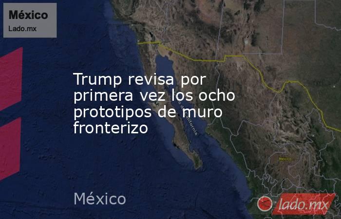 Trump revisa por primera vez los ocho prototipos de muro fronterizo. Noticias en tiempo real