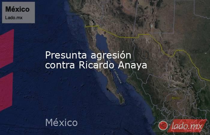 Presunta agresión contra Ricardo Anaya. Noticias en tiempo real