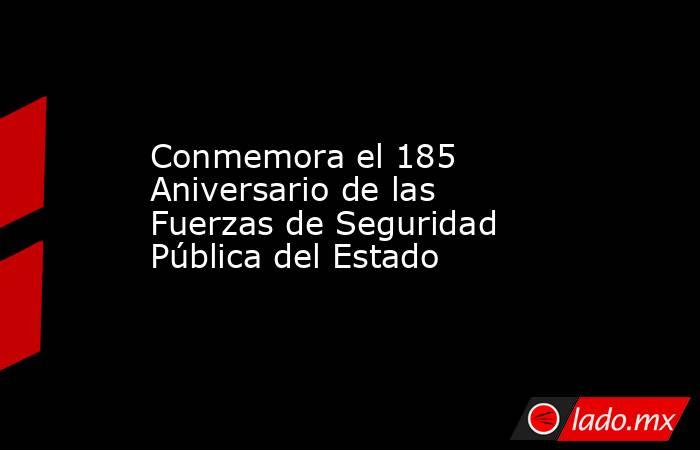 Conmemora el 185 Aniversario de las Fuerzas de Seguridad Pública del Estado. Noticias en tiempo real