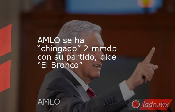 AMLO se ha “chingado” 2 mmdp con su partido, dice “El Bronco”. Noticias en tiempo real
