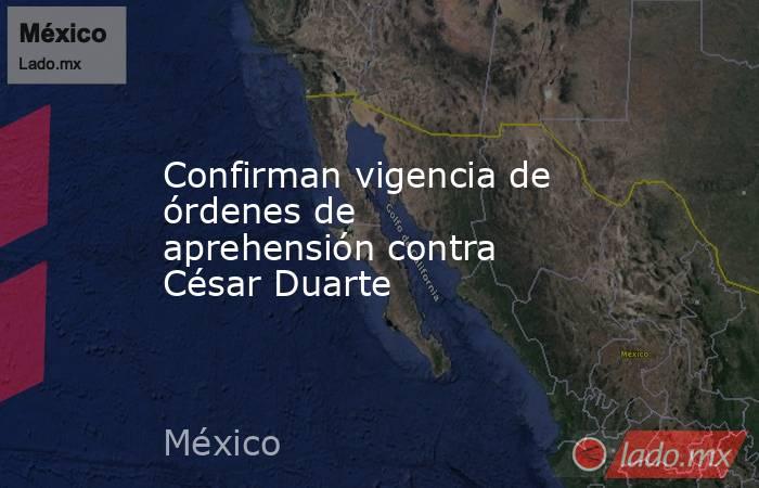 Confirman vigencia de órdenes de aprehensión contra César Duarte . Noticias en tiempo real