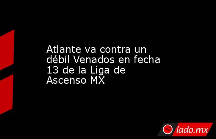 Atlante va contra un débil Venados en fecha 13 de la Liga de Ascenso MX. Noticias en tiempo real