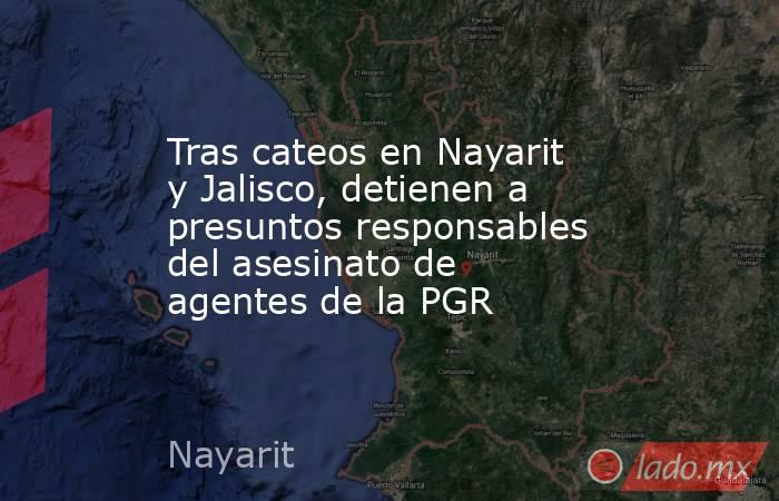 Tras cateos en Nayarit y Jalisco, detienen a presuntos responsables del asesinato de agentes de la PGR. Noticias en tiempo real