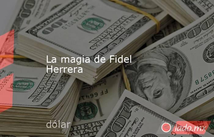 La magia de Fidel Herrera. Noticias en tiempo real