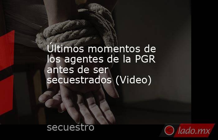 Últimos momentos de los agentes de la PGR antes de ser secuestrados (Video). Noticias en tiempo real