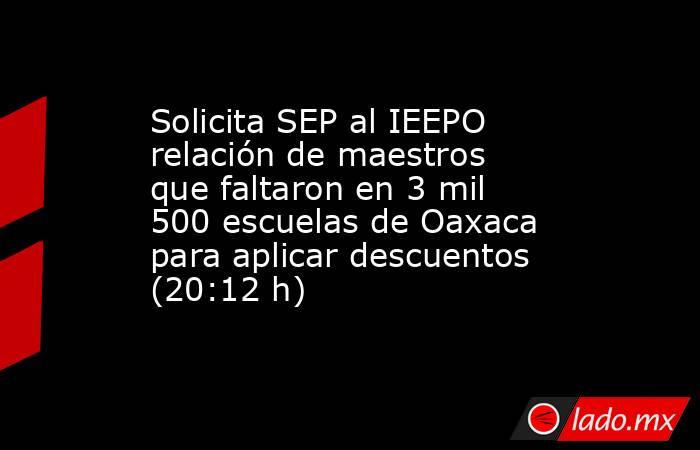 Solicita SEP al IEEPO relación de maestros que faltaron en 3 mil 500 escuelas de Oaxaca para aplicar descuentos (20:12 h). Noticias en tiempo real