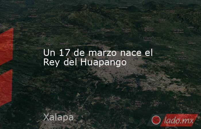 Un 17 de marzo nace el Rey del Huapango. Noticias en tiempo real