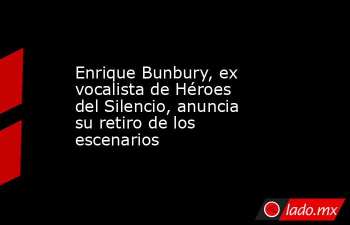 Enrique Bunbury, ex vocalista de Héroes del Silencio, anuncia su retiro de los escenarios. Noticias en tiempo real