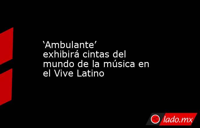 ‘Ambulante’ exhibirá cintas del mundo de la música en el Vive Latino. Noticias en tiempo real