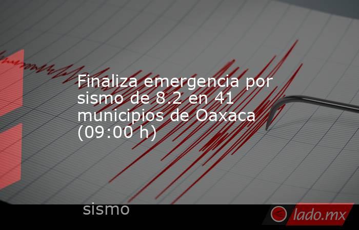 Finaliza emergencia por sismo de 8.2 en 41 municipios de Oaxaca (09:00 h). Noticias en tiempo real