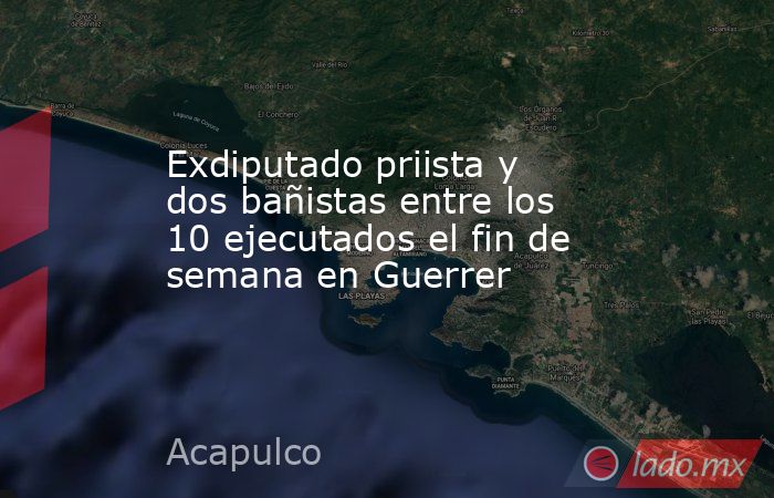Exdiputado priista y dos bañistas entre los 10 ejecutados el fin de semana en Guerrer. Noticias en tiempo real