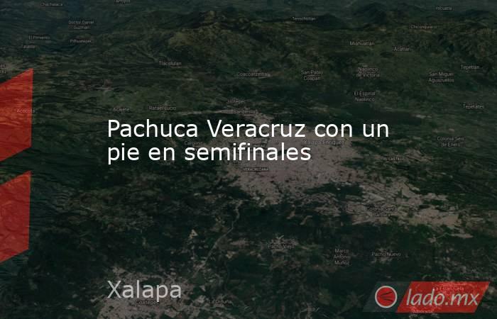 Pachuca Veracruz con un pie en semifinales. Noticias en tiempo real
