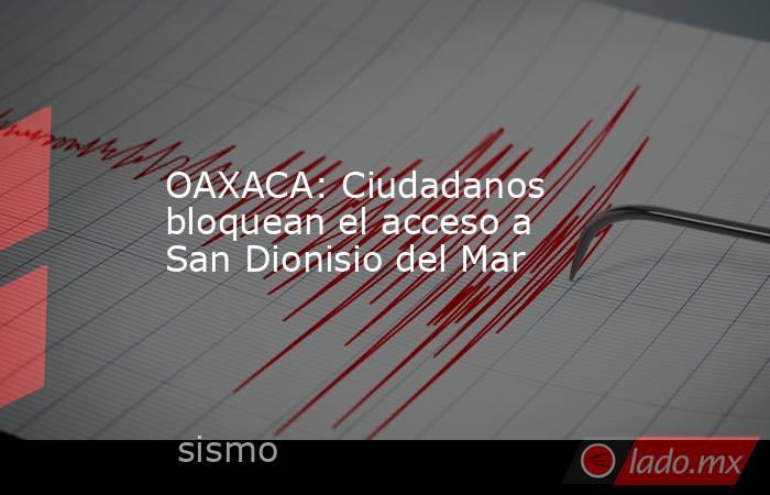 OAXACA: Ciudadanos bloquean el acceso a San Dionisio del Mar. Noticias en tiempo real