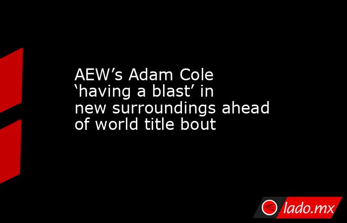 AEW’s Adam Cole ‘having a blast’ in new surroundings ahead of world title bout. Noticias en tiempo real