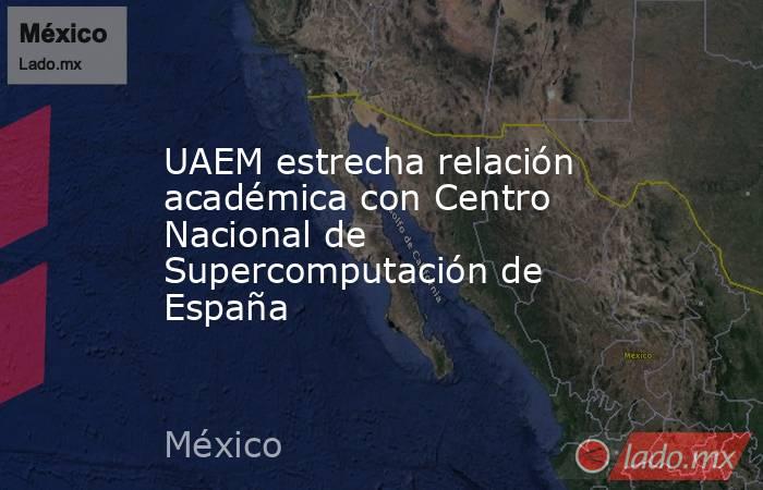 UAEM estrecha relación académica con Centro Nacional de Supercomputación de España. Noticias en tiempo real