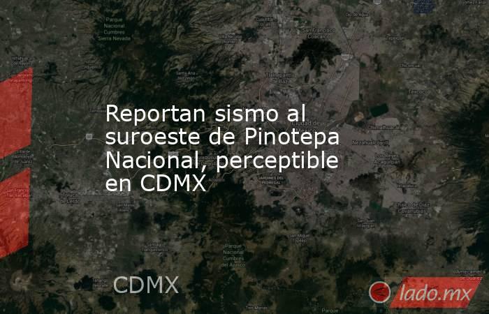 Reportan sismo al suroeste de Pinotepa Nacional, perceptible en CDMX. Noticias en tiempo real