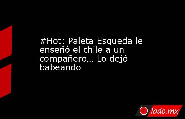 #Hot: Paleta Esqueda le enseñó el chile a un compañero… Lo dejó babeando. Noticias en tiempo real