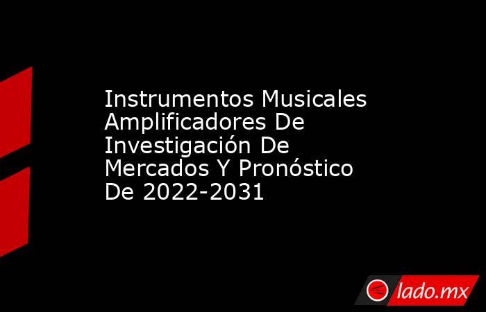 Instrumentos Musicales Amplificadores De Investigación De Mercados Y Pronóstico De 2022-2031. Noticias en tiempo real