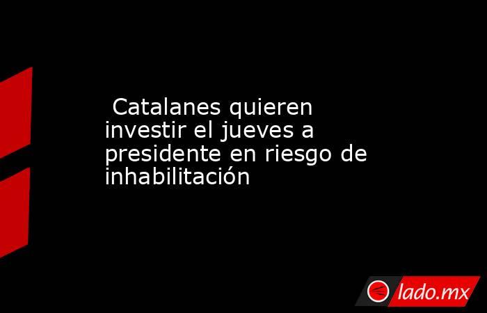  Catalanes quieren investir el jueves a presidente en riesgo de inhabilitación. Noticias en tiempo real