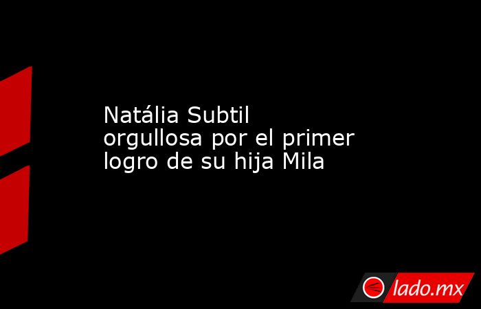 Natália Subtil orgullosa por el primer logro de su hija Mila. Noticias en tiempo real