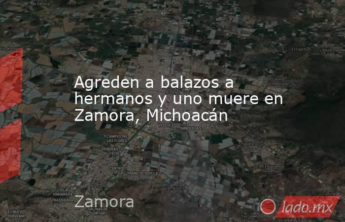 Agreden a balazos a hermanos y uno muere en Zamora, Michoacán. Noticias en tiempo real