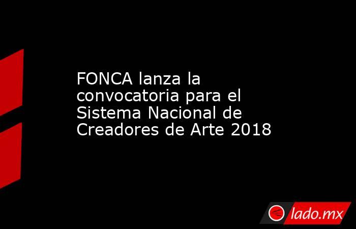 FONCA lanza la convocatoria para el Sistema Nacional de Creadores de Arte 2018. Noticias en tiempo real
