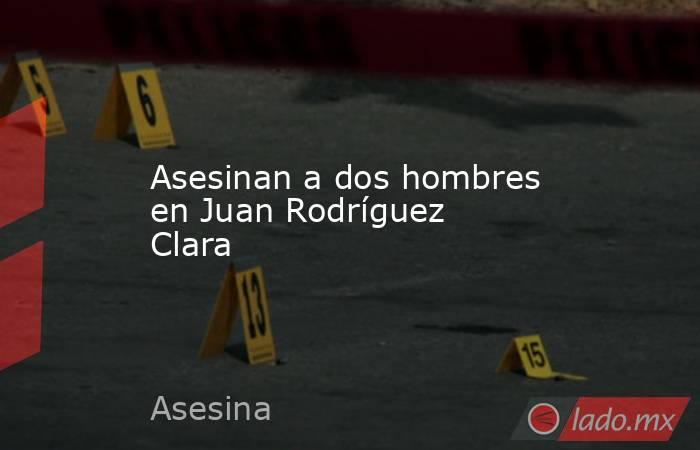 Asesinan a dos hombres en Juan Rodríguez Clara. Noticias en tiempo real
