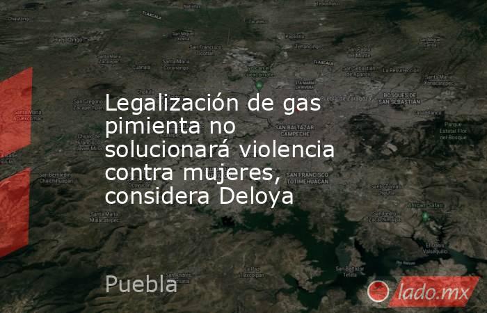 Legalización de gas pimienta no solucionará violencia contra mujeres, considera Deloya. Noticias en tiempo real
