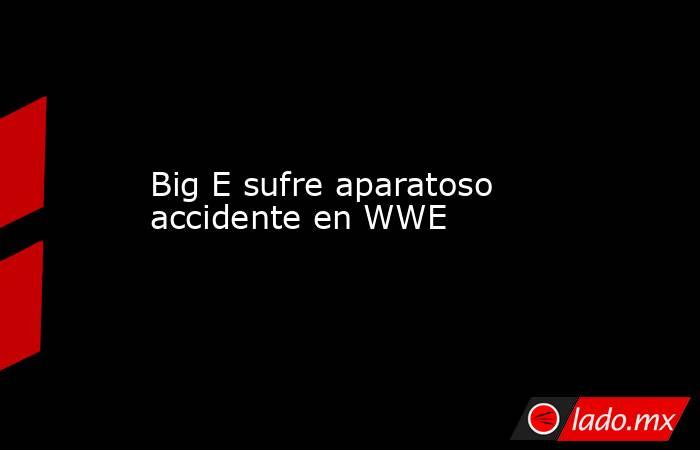 Big E sufre aparatoso accidente en WWE. Noticias en tiempo real