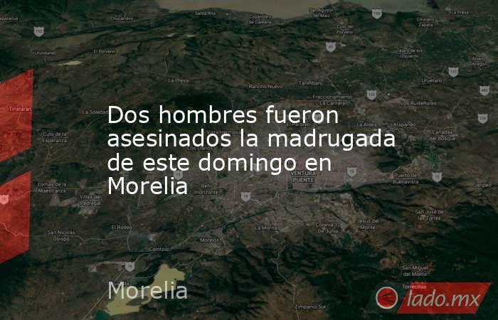 Dos hombres fueron asesinados la madrugada de este domingo en Morelia. Noticias en tiempo real