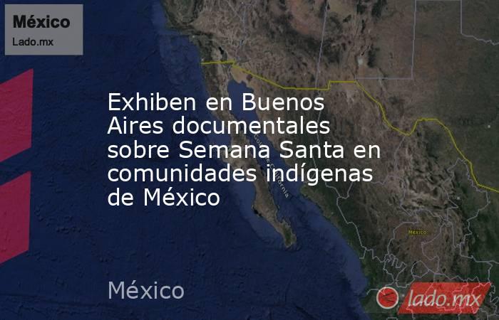 Exhiben en Buenos Aires documentales sobre Semana Santa en comunidades indígenas de México. Noticias en tiempo real