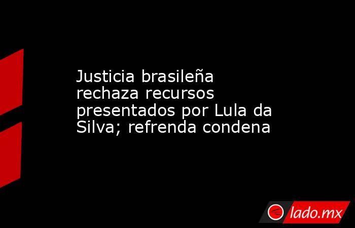 Justicia brasileña rechaza recursos presentados por Lula da Silva; refrenda condena. Noticias en tiempo real