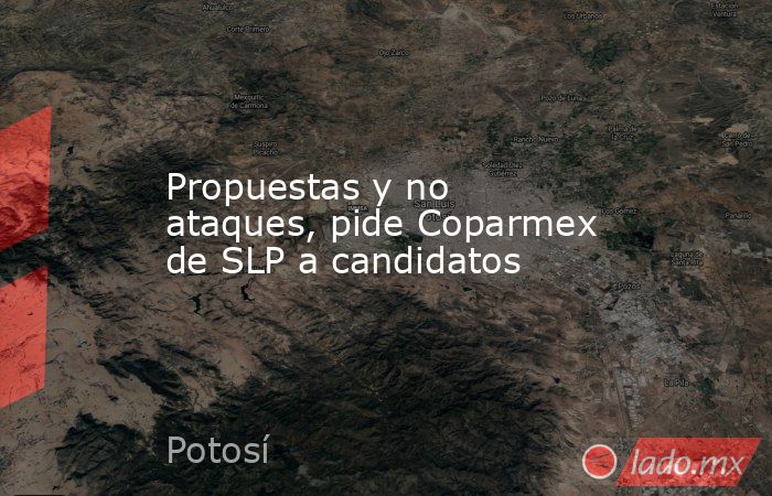 Propuestas y no ataques, pide Coparmex de SLP a candidatos. Noticias en tiempo real