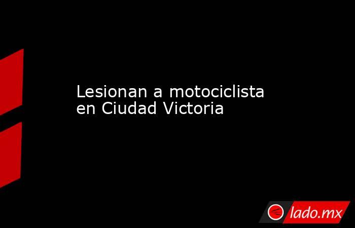 Lesionan a motociclista en Ciudad Victoria . Noticias en tiempo real