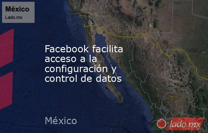 Facebook facilita acceso a la configuración y control de datos. Noticias en tiempo real