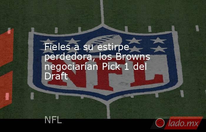 Fieles a su estirpe perdedora, los Browns negociarían Pick 1 del Draft. Noticias en tiempo real