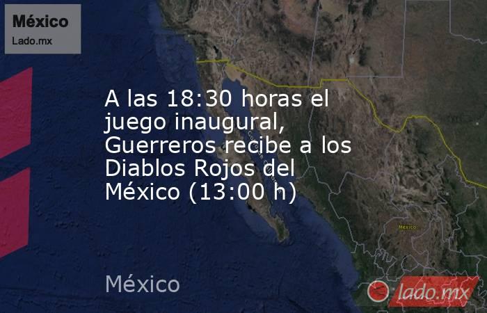 A las 18:30 horas el juego inaugural, Guerreros recibe a los Diablos Rojos del México (13:00 h). Noticias en tiempo real