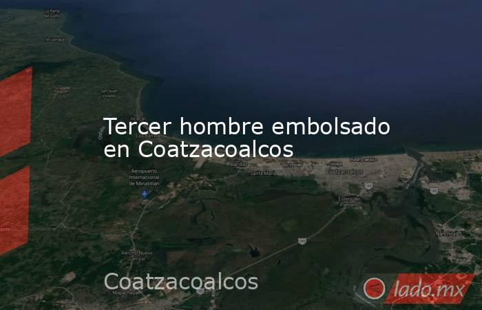 Tercer hombre embolsado en Coatzacoalcos. Noticias en tiempo real