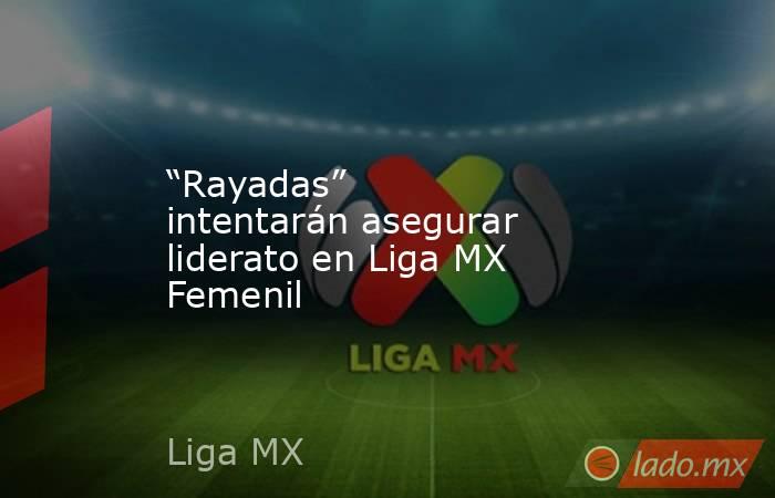 “Rayadas” intentarán asegurar liderato en Liga MX Femenil. Noticias en tiempo real