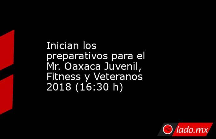 Inician los preparativos para el Mr. Oaxaca Juvenil, Fitness y Veteranos 2018 (16:30 h). Noticias en tiempo real