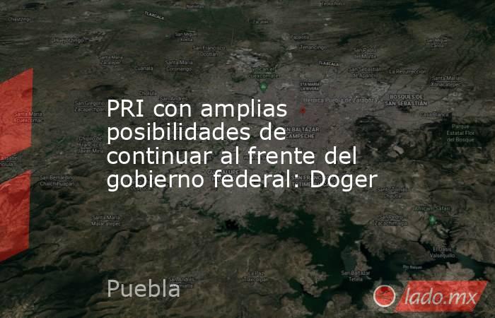 PRI con amplias posibilidades de continuar al frente del gobierno federal: Doger. Noticias en tiempo real
