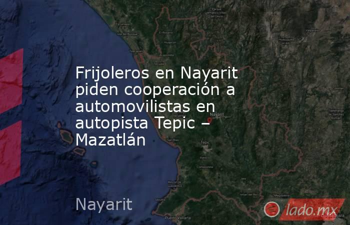 Frijoleros en Nayarit piden cooperación a automovilistas en autopista Tepic – Mazatlán. Noticias en tiempo real