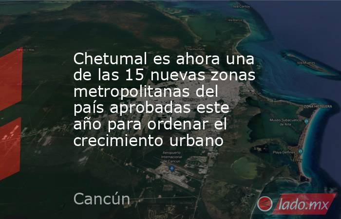 Chetumal es ahora una de las 15 nuevas zonas metropolitanas del país aprobadas este año para ordenar el crecimiento urbano. Noticias en tiempo real