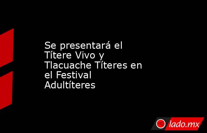 Se presentará el Títere Vivo y Tlacuache Títeres en el Festival Adultíteres. Noticias en tiempo real