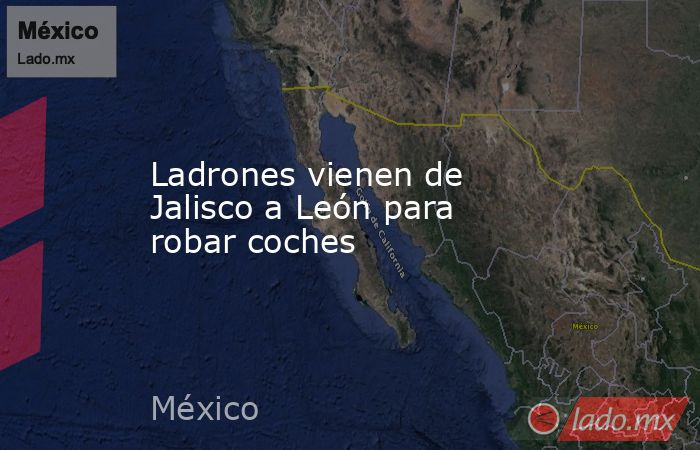 Ladrones vienen de Jalisco a León para robar coches. Noticias en tiempo real